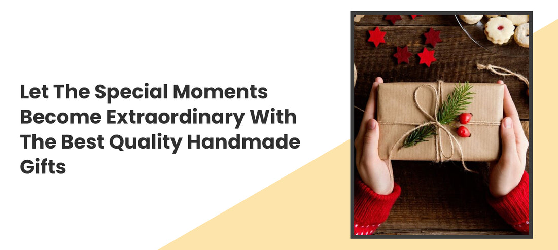 Let The Special Moments Become Extraordinary With The Best Quality Handmade Gifts